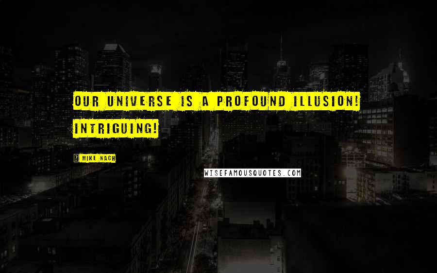 Mike Nach Quotes: Our universe is a profound illusion! Intriguing!