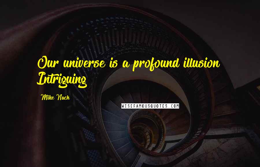 Mike Nach Quotes: Our universe is a profound illusion! Intriguing!