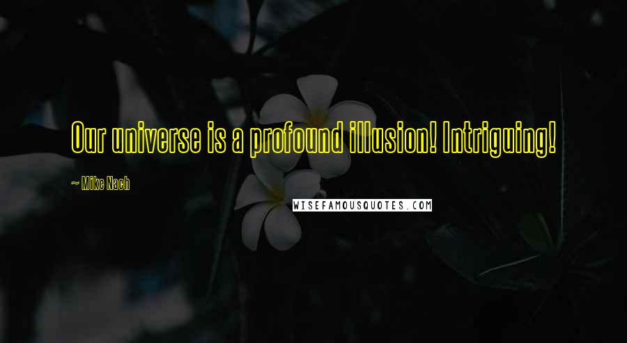 Mike Nach Quotes: Our universe is a profound illusion! Intriguing!