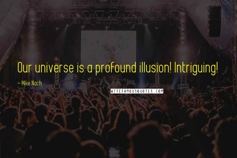 Mike Nach Quotes: Our universe is a profound illusion! Intriguing!