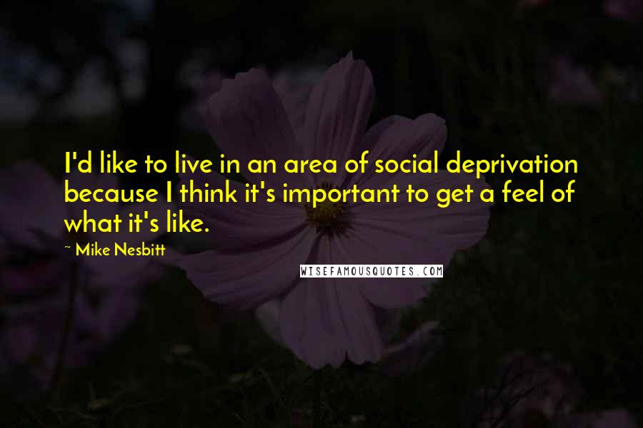 Mike Nesbitt Quotes: I'd like to live in an area of social deprivation because I think it's important to get a feel of what it's like.