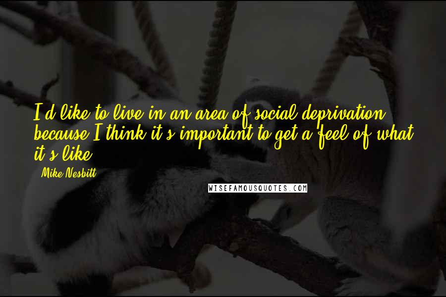 Mike Nesbitt Quotes: I'd like to live in an area of social deprivation because I think it's important to get a feel of what it's like.