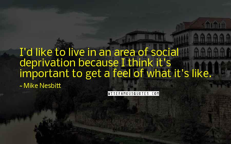 Mike Nesbitt Quotes: I'd like to live in an area of social deprivation because I think it's important to get a feel of what it's like.