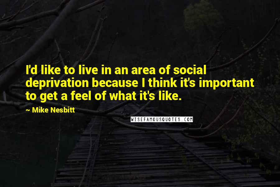 Mike Nesbitt Quotes: I'd like to live in an area of social deprivation because I think it's important to get a feel of what it's like.