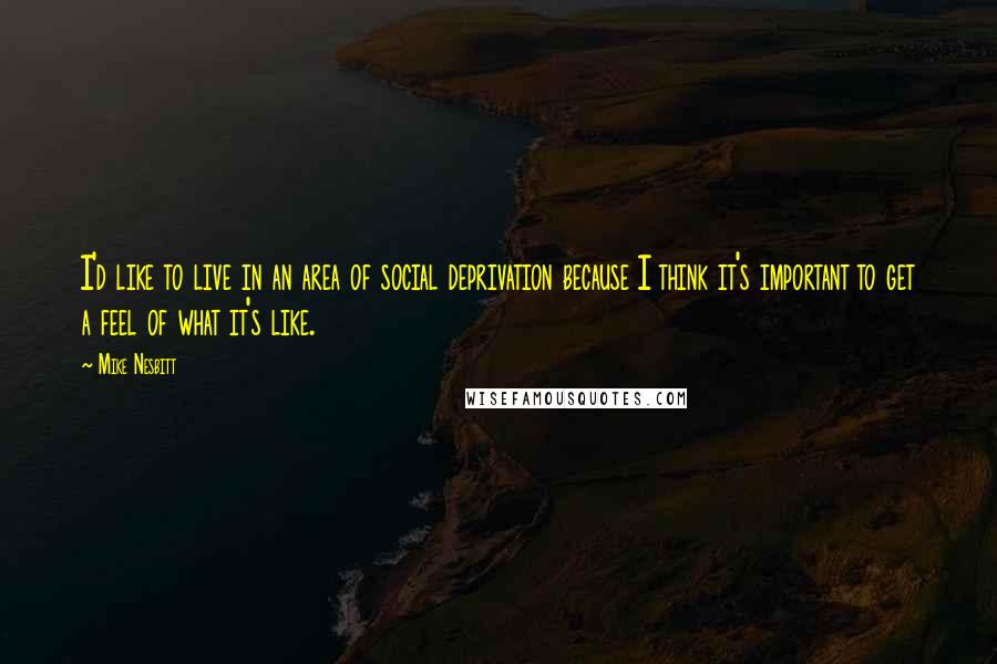 Mike Nesbitt Quotes: I'd like to live in an area of social deprivation because I think it's important to get a feel of what it's like.