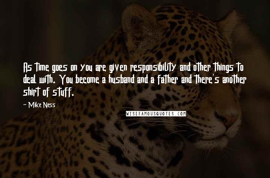 Mike Ness Quotes: As time goes on you are given responsibility and other things to deal with. You become a husband and a father and there's another shirt of stuff.