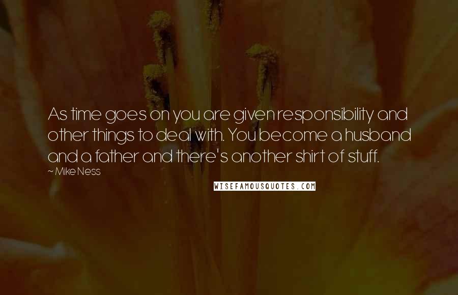 Mike Ness Quotes: As time goes on you are given responsibility and other things to deal with. You become a husband and a father and there's another shirt of stuff.
