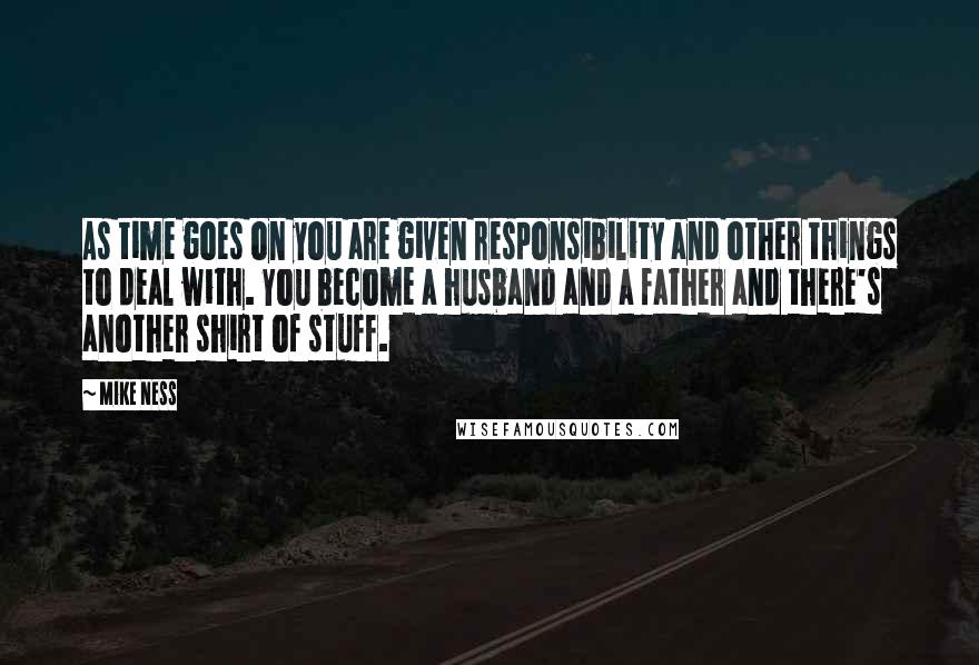 Mike Ness Quotes: As time goes on you are given responsibility and other things to deal with. You become a husband and a father and there's another shirt of stuff.