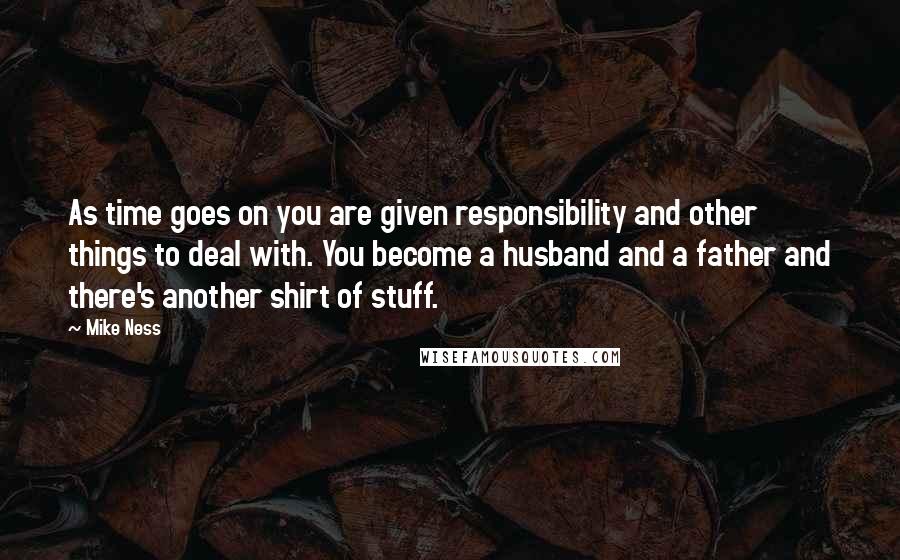 Mike Ness Quotes: As time goes on you are given responsibility and other things to deal with. You become a husband and a father and there's another shirt of stuff.