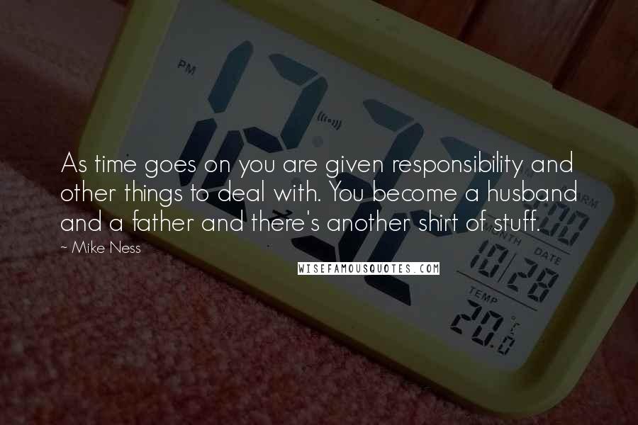 Mike Ness Quotes: As time goes on you are given responsibility and other things to deal with. You become a husband and a father and there's another shirt of stuff.