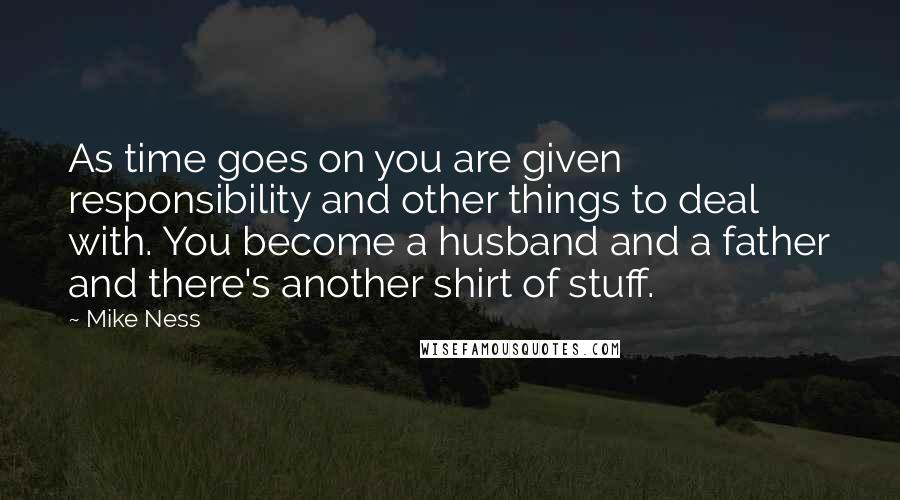 Mike Ness Quotes: As time goes on you are given responsibility and other things to deal with. You become a husband and a father and there's another shirt of stuff.