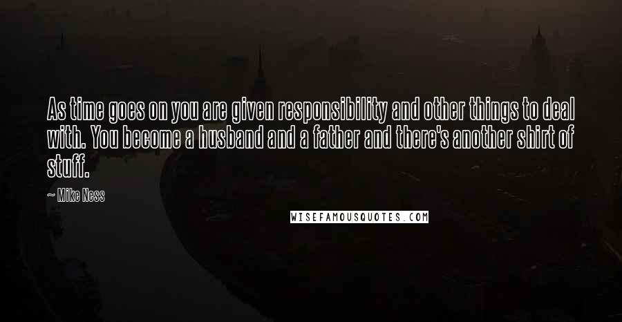 Mike Ness Quotes: As time goes on you are given responsibility and other things to deal with. You become a husband and a father and there's another shirt of stuff.