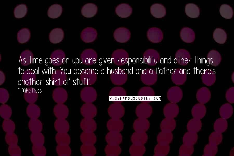 Mike Ness Quotes: As time goes on you are given responsibility and other things to deal with. You become a husband and a father and there's another shirt of stuff.