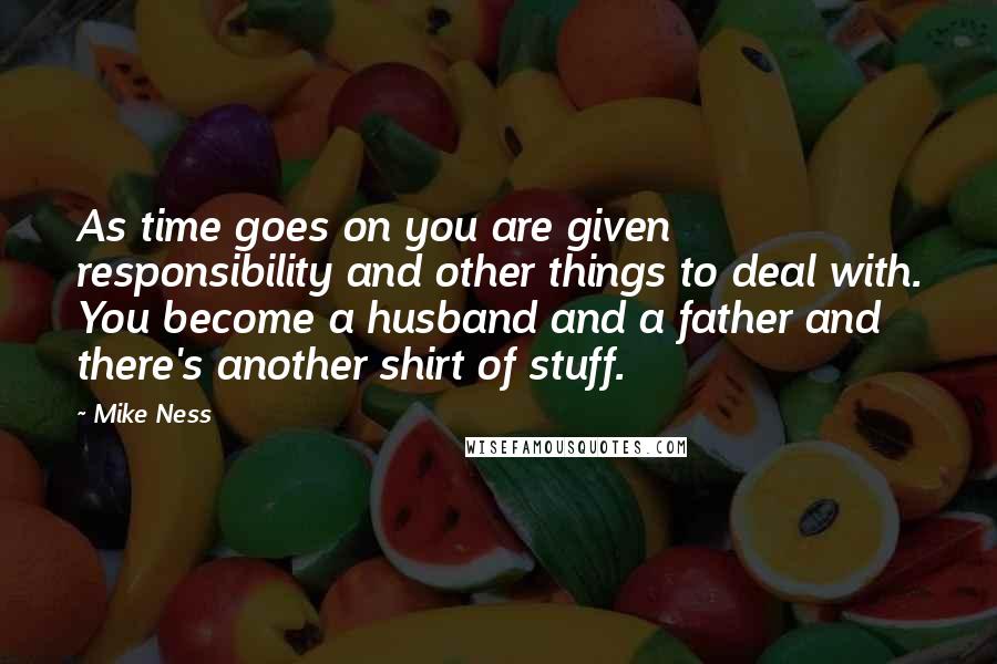 Mike Ness Quotes: As time goes on you are given responsibility and other things to deal with. You become a husband and a father and there's another shirt of stuff.