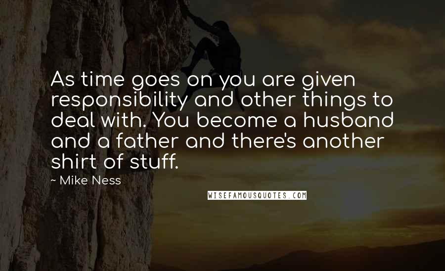 Mike Ness Quotes: As time goes on you are given responsibility and other things to deal with. You become a husband and a father and there's another shirt of stuff.