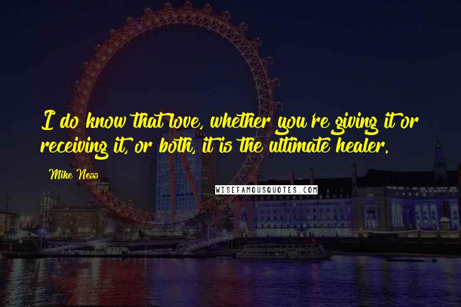 Mike Ness Quotes: I do know that love, whether you're giving it or receiving it, or both, it is the ultimate healer.