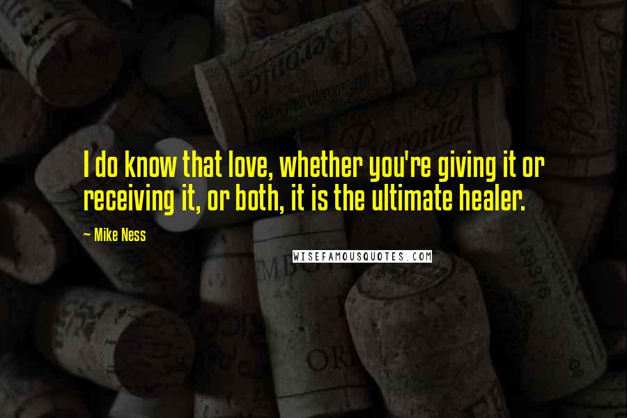 Mike Ness Quotes: I do know that love, whether you're giving it or receiving it, or both, it is the ultimate healer.