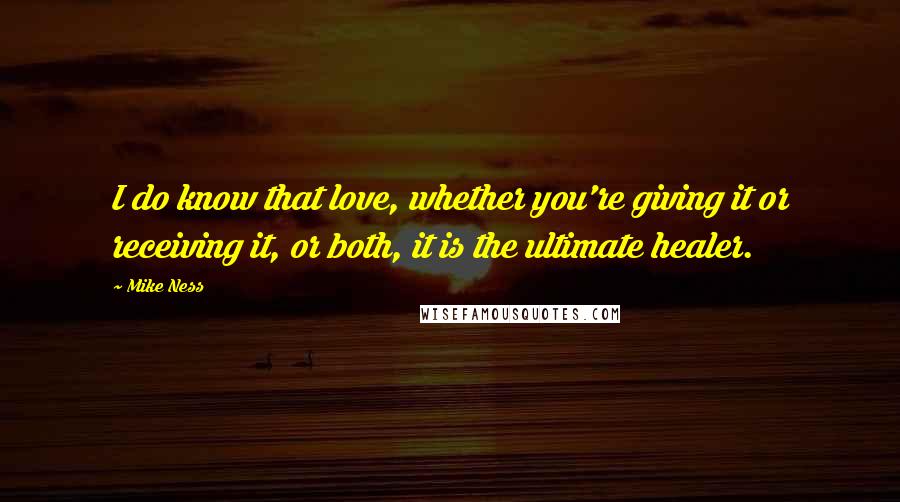 Mike Ness Quotes: I do know that love, whether you're giving it or receiving it, or both, it is the ultimate healer.