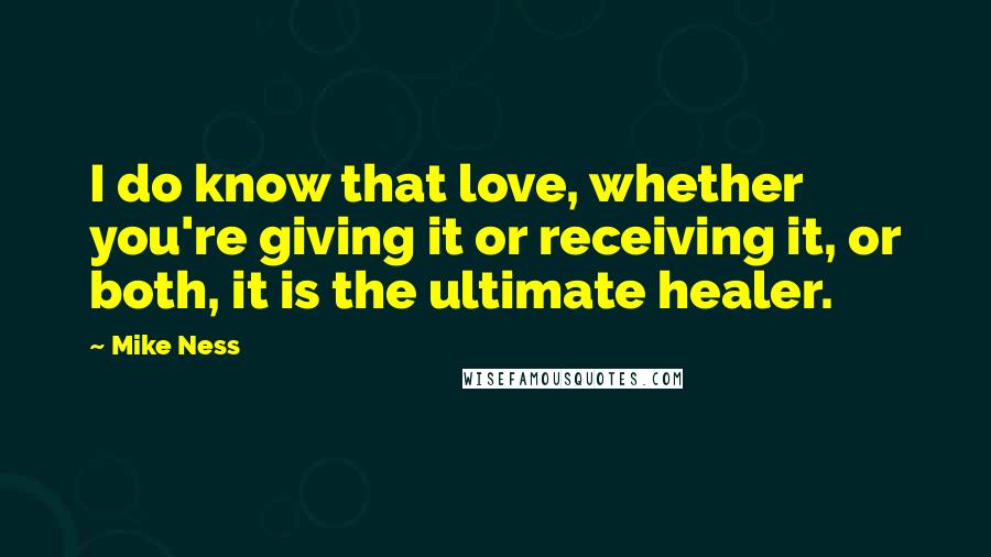 Mike Ness Quotes: I do know that love, whether you're giving it or receiving it, or both, it is the ultimate healer.