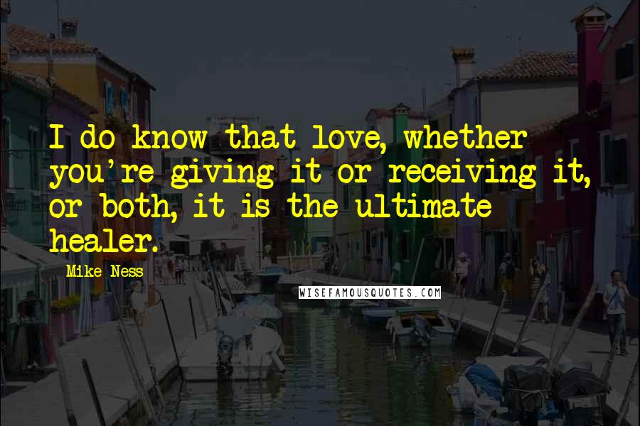 Mike Ness Quotes: I do know that love, whether you're giving it or receiving it, or both, it is the ultimate healer.