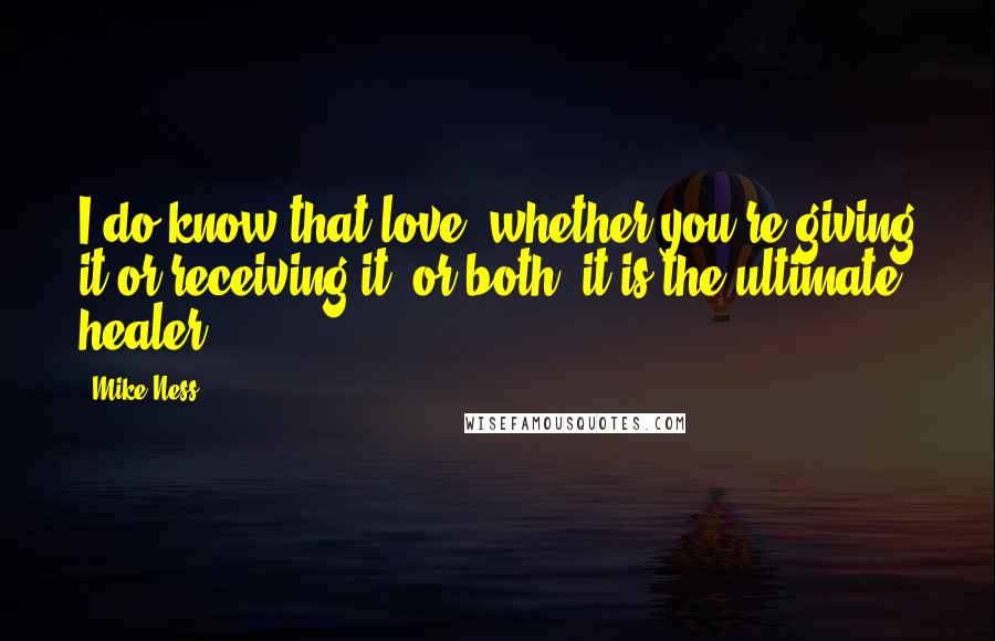 Mike Ness Quotes: I do know that love, whether you're giving it or receiving it, or both, it is the ultimate healer.