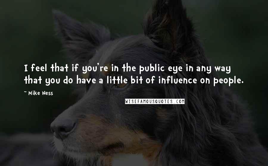Mike Ness Quotes: I feel that if you're in the public eye in any way that you do have a little bit of influence on people.