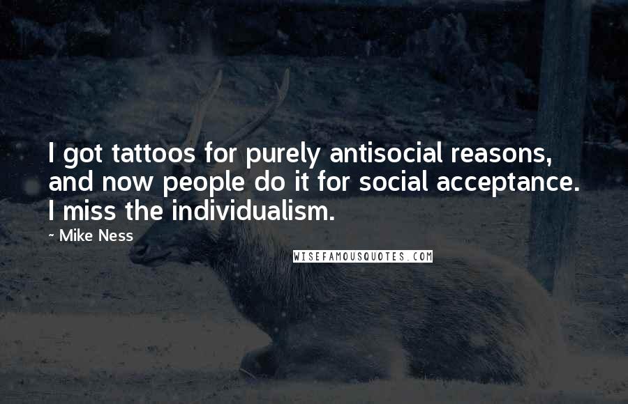 Mike Ness Quotes: I got tattoos for purely antisocial reasons, and now people do it for social acceptance. I miss the individualism.