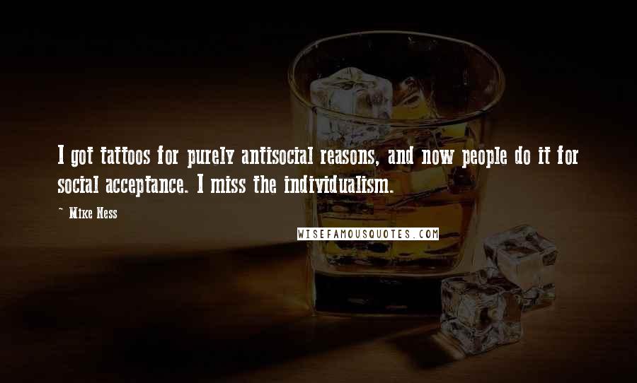 Mike Ness Quotes: I got tattoos for purely antisocial reasons, and now people do it for social acceptance. I miss the individualism.