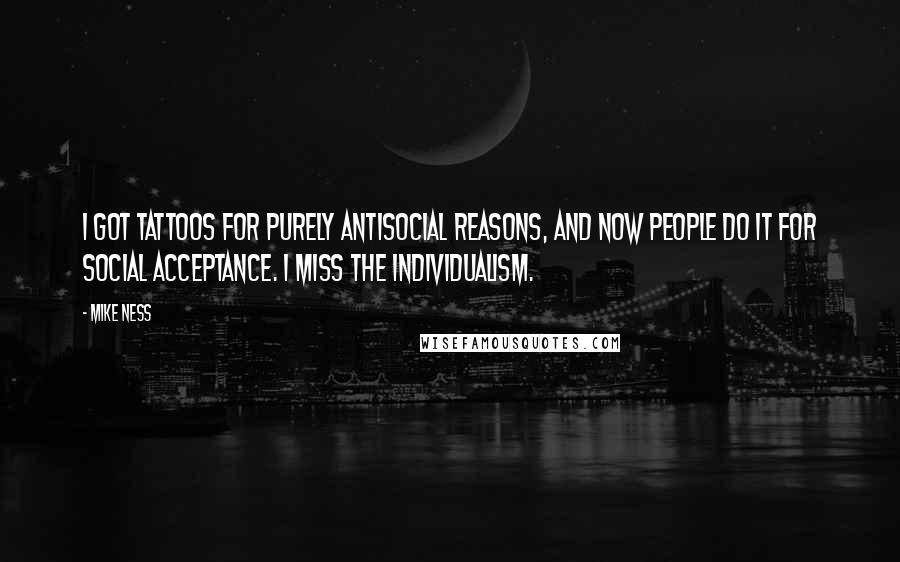 Mike Ness Quotes: I got tattoos for purely antisocial reasons, and now people do it for social acceptance. I miss the individualism.