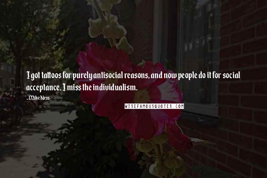 Mike Ness Quotes: I got tattoos for purely antisocial reasons, and now people do it for social acceptance. I miss the individualism.