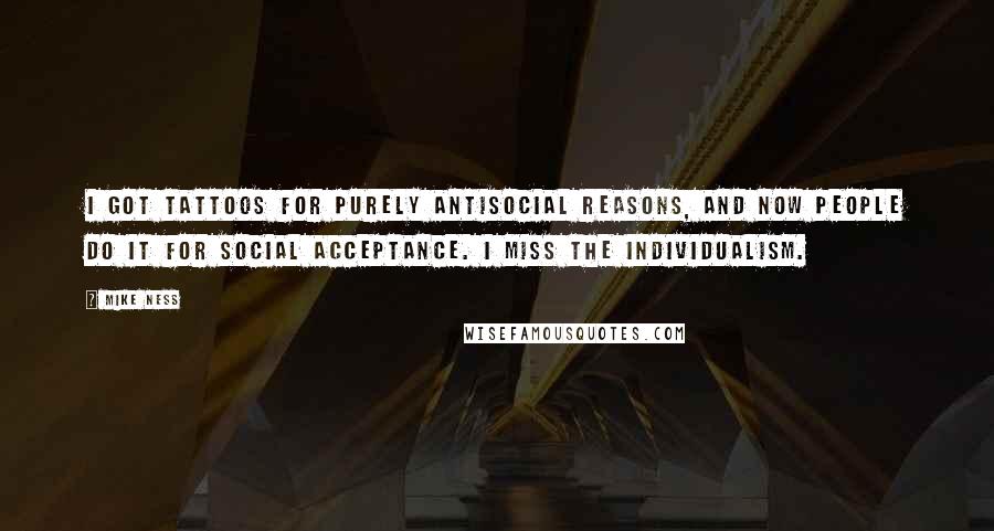 Mike Ness Quotes: I got tattoos for purely antisocial reasons, and now people do it for social acceptance. I miss the individualism.