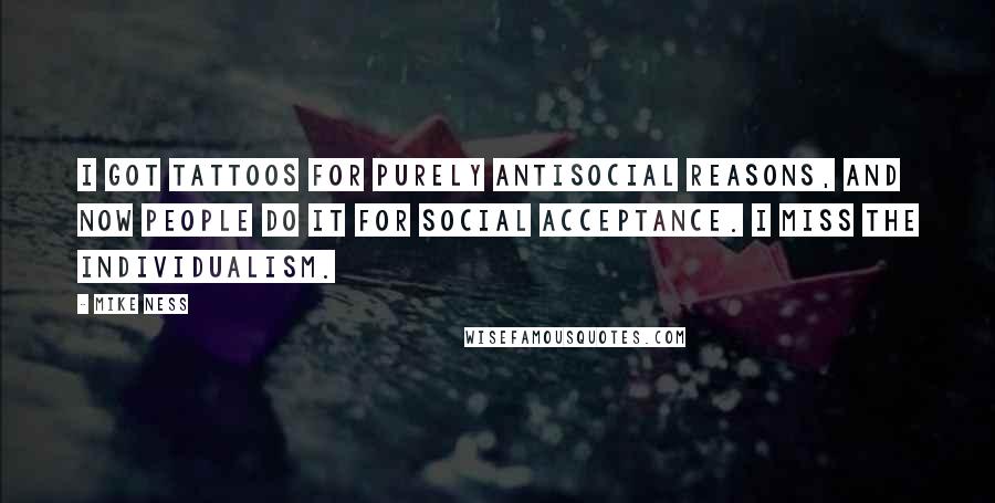 Mike Ness Quotes: I got tattoos for purely antisocial reasons, and now people do it for social acceptance. I miss the individualism.