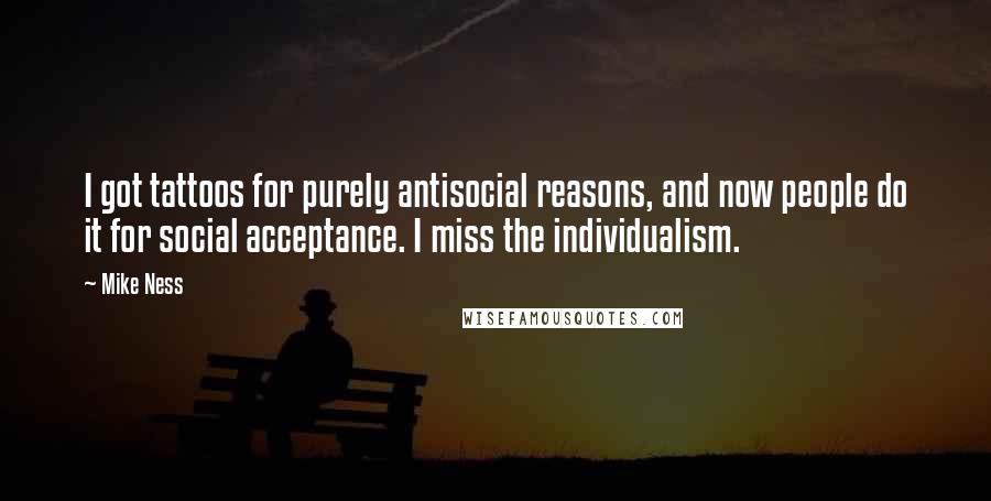 Mike Ness Quotes: I got tattoos for purely antisocial reasons, and now people do it for social acceptance. I miss the individualism.