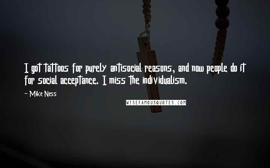 Mike Ness Quotes: I got tattoos for purely antisocial reasons, and now people do it for social acceptance. I miss the individualism.