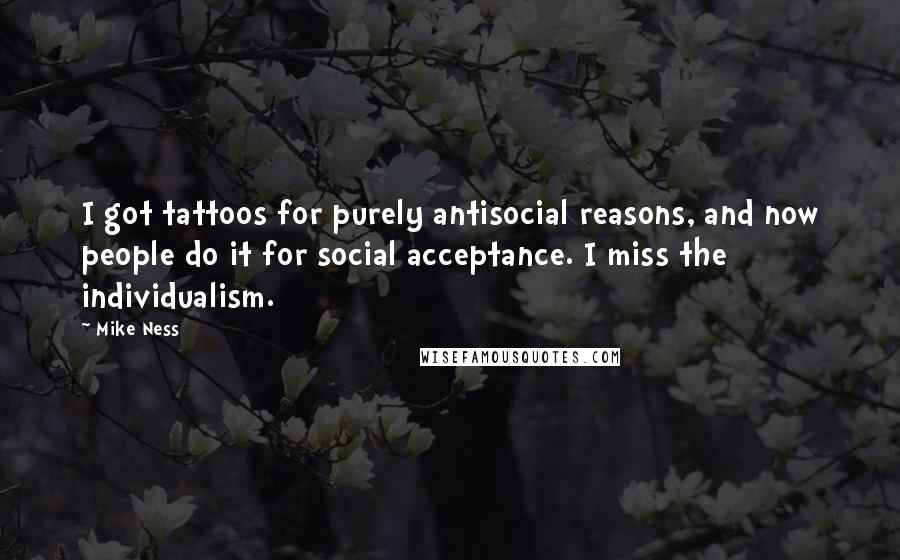 Mike Ness Quotes: I got tattoos for purely antisocial reasons, and now people do it for social acceptance. I miss the individualism.