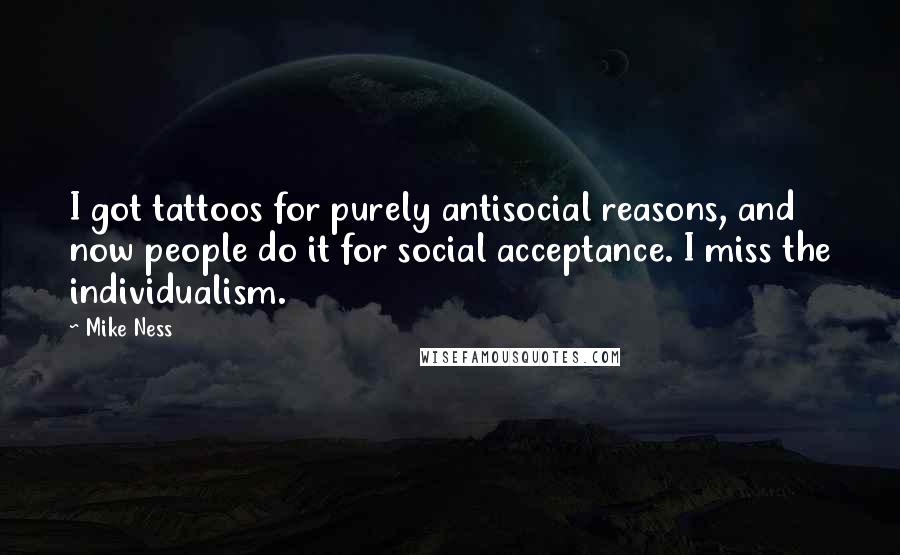 Mike Ness Quotes: I got tattoos for purely antisocial reasons, and now people do it for social acceptance. I miss the individualism.