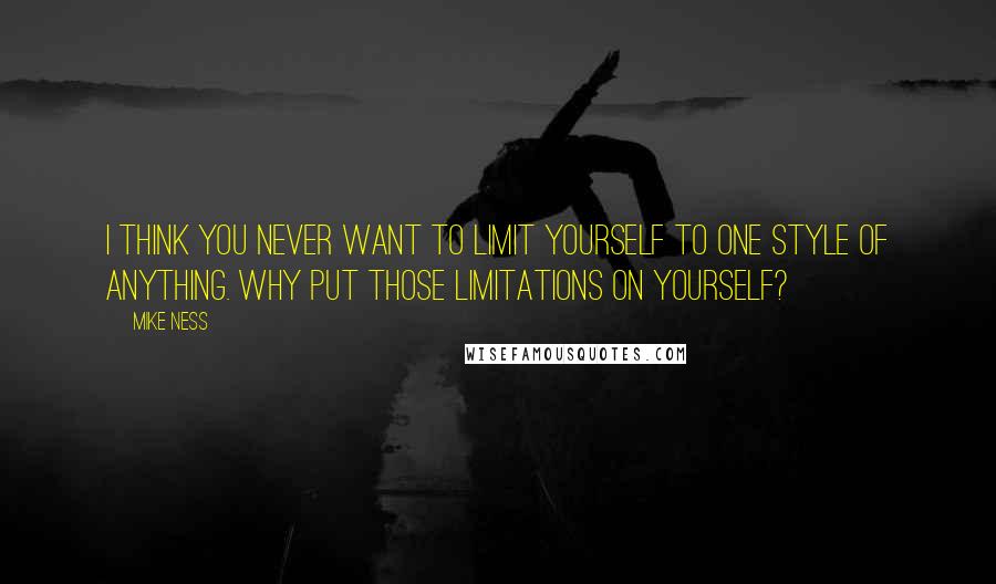 Mike Ness Quotes: I think you never want to limit yourself to one style of anything. Why put those limitations on yourself?