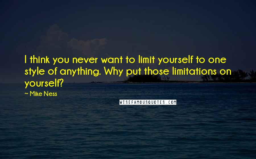 Mike Ness Quotes: I think you never want to limit yourself to one style of anything. Why put those limitations on yourself?