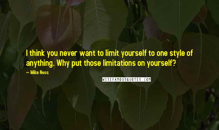 Mike Ness Quotes: I think you never want to limit yourself to one style of anything. Why put those limitations on yourself?