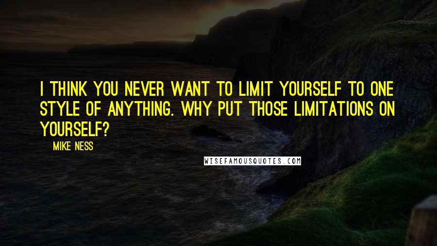 Mike Ness Quotes: I think you never want to limit yourself to one style of anything. Why put those limitations on yourself?