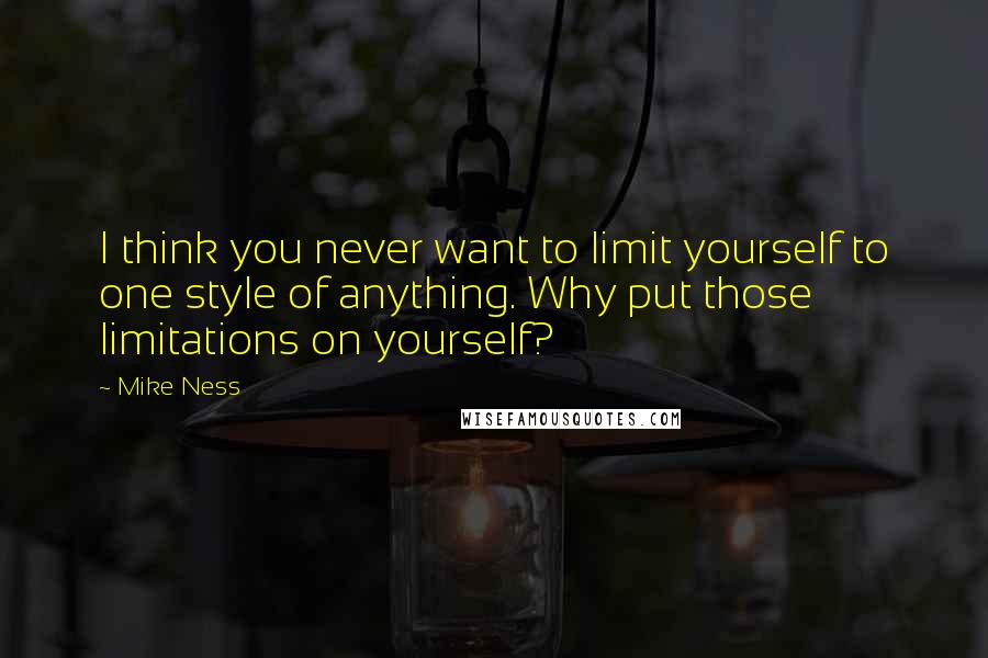 Mike Ness Quotes: I think you never want to limit yourself to one style of anything. Why put those limitations on yourself?