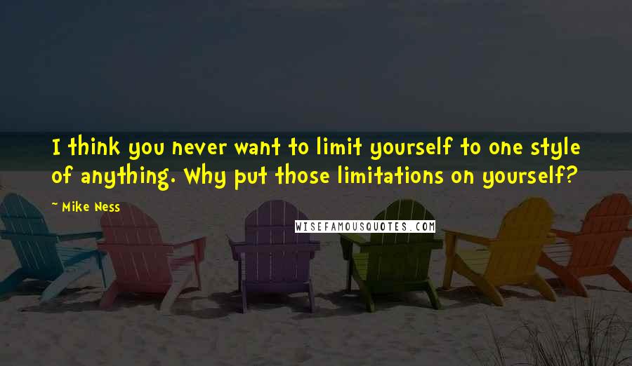 Mike Ness Quotes: I think you never want to limit yourself to one style of anything. Why put those limitations on yourself?