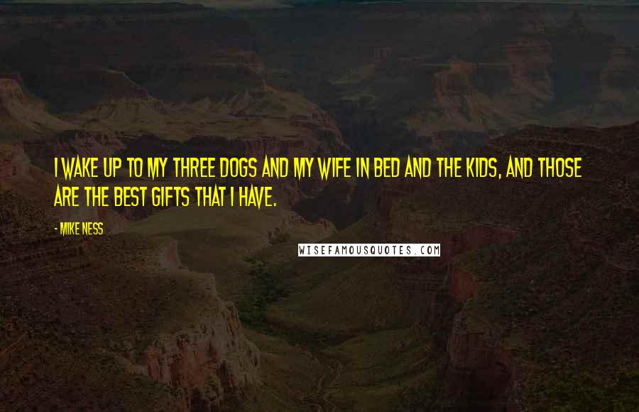 Mike Ness Quotes: I wake up to my three dogs and my wife in bed and the kids, and those are the best gifts that I have.