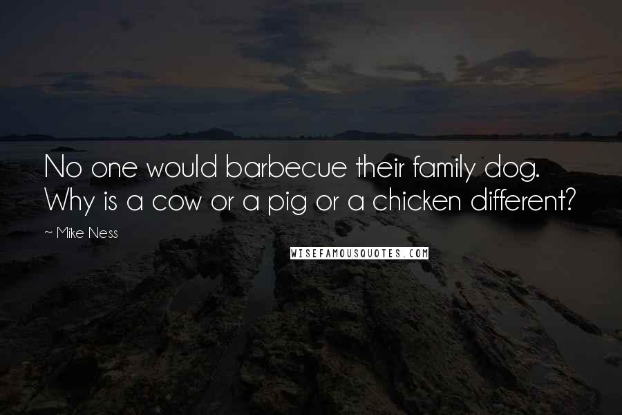 Mike Ness Quotes: No one would barbecue their family dog. Why is a cow or a pig or a chicken different?