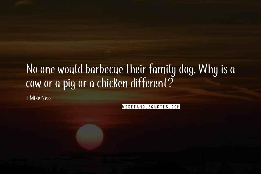 Mike Ness Quotes: No one would barbecue their family dog. Why is a cow or a pig or a chicken different?