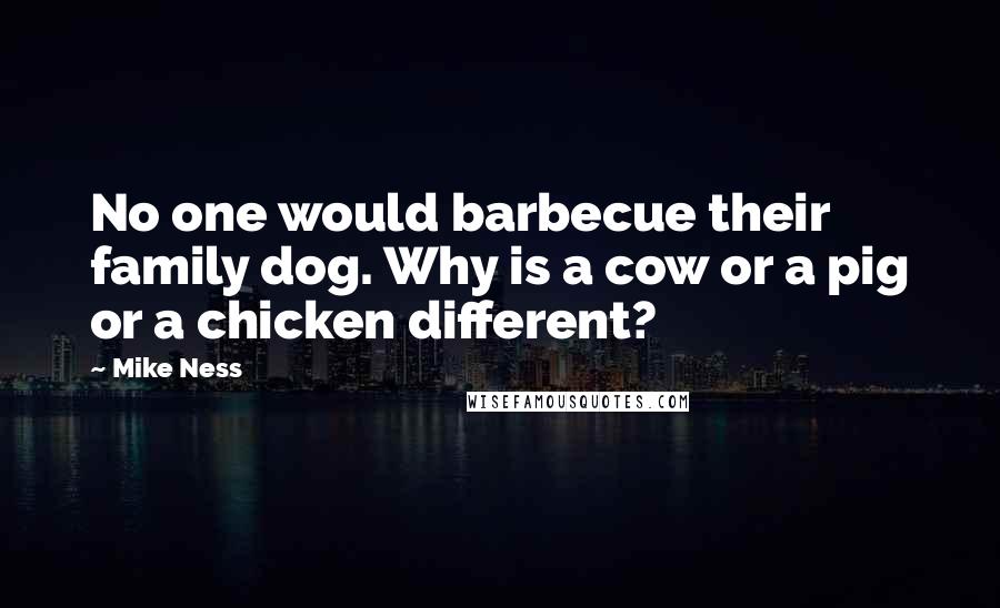 Mike Ness Quotes: No one would barbecue their family dog. Why is a cow or a pig or a chicken different?