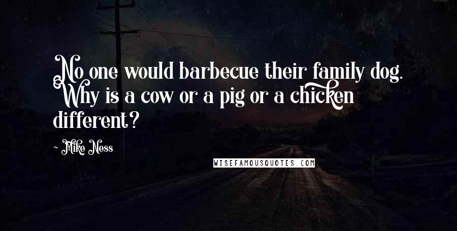 Mike Ness Quotes: No one would barbecue their family dog. Why is a cow or a pig or a chicken different?