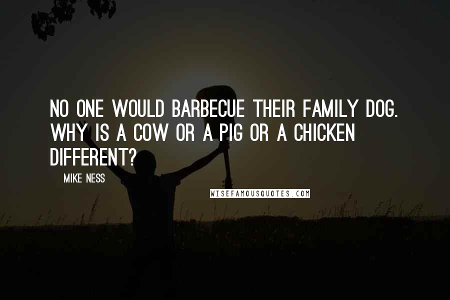 Mike Ness Quotes: No one would barbecue their family dog. Why is a cow or a pig or a chicken different?