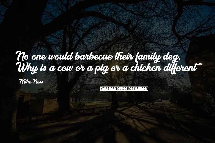 Mike Ness Quotes: No one would barbecue their family dog. Why is a cow or a pig or a chicken different?