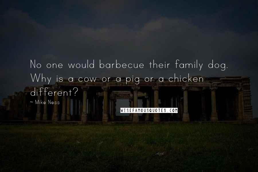 Mike Ness Quotes: No one would barbecue their family dog. Why is a cow or a pig or a chicken different?